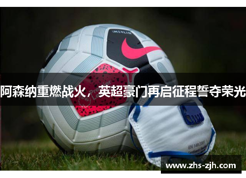 阿森纳重燃战火，英超豪门再启征程誓夺荣光