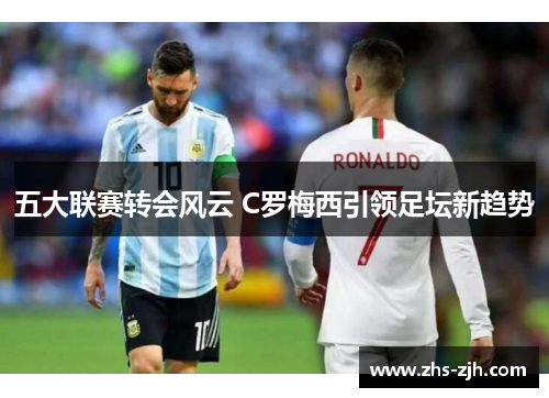 五大联赛转会风云 C罗梅西引领足坛新趋势
